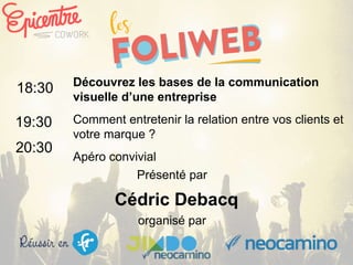organisé par
Découvrez les bases de la communication
visuelle d’une entreprise
Comment entretenir la relation entre vos clients et
votre marque ?
Apéro convivial
18:30
19:30
20:30
Présenté par
Cédric Debacq
 