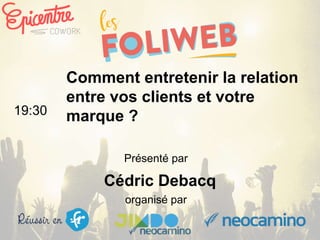 organisé par
Comment entretenir la relation
entre vos clients et votre
marque ?19:30
Présenté par
Cédric Debacq
 