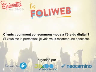 organisé par
Clients : comment consommons-nous à l’ère du digital ?
Si vous me le permettez, je vais vous raconter une anecdote.
 