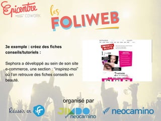 organisé par
3e exemple : créez des fiches
conseils/tutoriels :
Sephora a développé au sein de son site
e-commerce, une section : “inspirez-moi”
où l’on retrouve des fiches conseils en
beauté.
 
