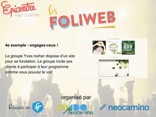 organisé par
4e exemple : engagez-vous !
Le groupe Yves rocher dispose d’un site
pour sa fondation. Le groupe incite ses
clients à participer à leur programme
comme vous pouvez le voir
 