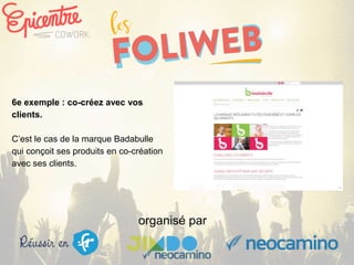 organisé par
6e exemple : co-créez avec vos
clients.
C’est le cas de la marque Badabulle
qui conçoit ses produits en co-création
avec ses clients.
 