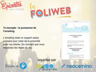 organisé par
7e exemple : la puissance de
l’emailing.
L’emailing reste un support assez
puissant pour créer de la proximité
avec vos clients. Du moment que vous
respectez les règles du jeu.
 