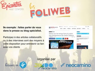 organisé par
9e exemple : faites parler de vous
dans la presse ou blog spécialisé.
Participez à des articles collaboratifs
ou à des interviews sont des moyens à
votre disposition pour entretenir ce lien
avec vos clients
 