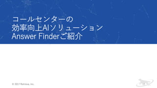 コールセンターの
効率向上AIソリューション
Answer Finderご紹介
© 2017 Retrieva, Inc. 17
 