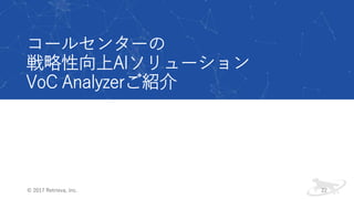 コールセンターの
戦略性向上AIソリューション
VoC Analyzerご紹介
© 2017 Retrieva, Inc. 22
 