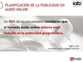 #IABEstudioAudio
Un 80% de los encuestados consideran que
el formato audio online debería estar
incluido en la publicidad programática.
Sólo un 8%
considera que no debería incluirse
PLANIFICACIÓN DE LA PUBLICIDAD EN
AUDIO ONLINE
 