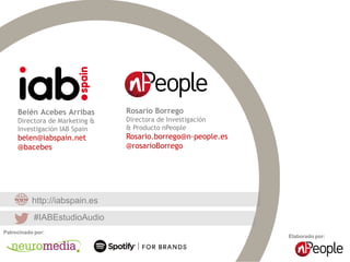 #IABEstudioAudio
Elaborado por:
Patrocinado por:
Belén Acebes Arribas
Directora de Marketing &
Investigación IAB Spain
belen@iabspain.net
@bacebes
http://iabspain.es
#IABEstudioAudio
Rosario Borrego
Directora de Investigación
& Producto nPeople
Rosario.borrego@n-people.es
@rosarioBorrego
 