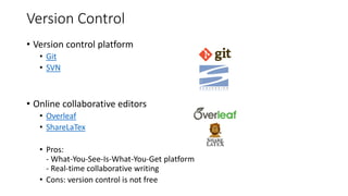 Version Control
• Version control platform
• Git
• SVN
• Online collaborative editors
• Overleaf
• ShareLaTex
• Pros:
- What-You-See-Is-What-You-Get platform
- Real-time collaborative writing
• Cons: version control is not free
 