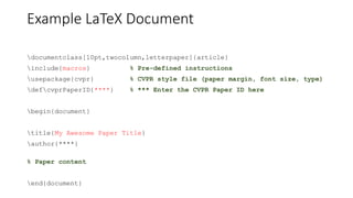 Example LaTeX Document
documentclass[10pt,twocolumn,letterpaper]{article}
include{macros} % Pre-defined instructions
usepackage{cvpr} % CVPR style file (paper margin, font size, type)
defcvprPaperID{****} % *** Enter the CVPR Paper ID here
begin{document}
title{My Awesome Paper Title}
author{****}
% Paper content
end{document}
 