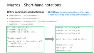 Macros – Short-hand notations
Define commonly used notations
• newcommand{tb}[1]{textbf{#1}}
• newcommand{mb}[1]{mathbf{#1}}
• newcommand{Paragraph}[1]{noindenttextbf{#1}}
• defith{i^textit{th}}
Let $mathbf{p}_x^k$,
$mathbf{p}_y^k$,
$mathbf{p}_z^k$ be the …
begin{equation}
mathbf{p}_z^k= mathbf{p}_x^k
+ mathbf{p}_y^k
end{equation}
defpx{mathbf{p}_x^k}
defpx{mathbf{p}_y^k}
defpz{mathbf{p}_z^k}
…
Let $ px, py, pz$ be the …
begin{equation}
pz = px + py
end{equation}
DO NOT type the same symbol more than twice
-> Poor readability, error-prone, difficult to revise
 