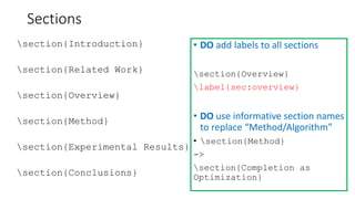 Sections
section{Introduction}
section{Related Work}
section{Overview}
section{Method}
section{Experimental Results}
section{Conclusions}
• DO add labels to all sections
section{Overview}
label{sec:overview}
• DO use informative section names
to replace “Method/Algorithm”
• section{Method}
->
section{Completion as
Optimization}
 