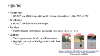 Figures
• File format
• DO NOT use JPEG images (to avoid compression artifacts). Use PNG or PDF
• Resolution
• DO NOT use low-resolution images
• Position
• Put the figures to the top of each page begin{figure}[t]
• Caption
• The image caption should be self-contained
• Highlight the topic of the figure with bold font
textbf
[Faktor and Irani 2014]
 