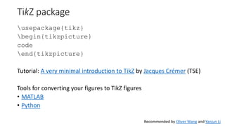 TikZ package
usepackage{tikz}
begin{tikzpicture}
code
end{tikzpicture}
Tutorial: A very minimal introduction to TikZ by Jacques Crémer (TSE)
Tools for converting your figures to TikZ figures
• MATLAB
• Python
Recommended by Oliver Wang and Yanjun Li
 