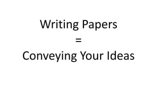 Writing Papers
=
Conveying Your Ideas
 