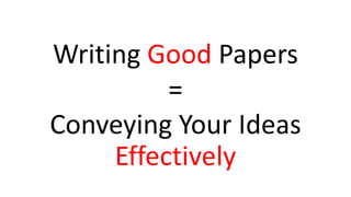 Writing Good Papers
=
Conveying Your Ideas
Effectively
 