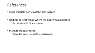 References
• Avoid multiple entries of the same paper
• Find the correct venue where the paper was published
• Do not use arXiv for every paper
• Manage the references
• Group the papers into different categories
 