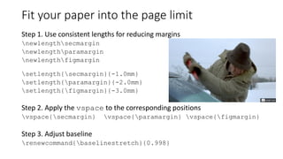 Fit your paper into the page limit
Step 1. Use consistent lengths for reducing margins
newlengthsecmargin
newlengthparamargin
newlengthfigmargin
setlength{secmargin}{-1.0mm}
setlength{paramargin}{-2.0mm}
setlength{figmargin}{-3.0mm}
Step 2. Apply the vspace to the corresponding positions
vspace{secmargin} vspace{paramargin} vspace{figmargin}
Step 3. Adjust baseline
renewcommand{baselinestretch}{0.998}
 
