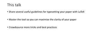 This talk
• Share several useful guidelines for typesetting your paper with LaTeX
• Master the tool so you can maximize the clarity of your paper
• Crowdsource more tricks and best practices
 