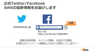 公式Twitter/Facebook
AWSの最新情報をお届けします
@awscloud_jp
検索
最新技術情報、イベント情報、お役立ち情報、
お得なキャンペーン情報などを日々更新しています！
もしくは
http://on.fb.me/1vR8yWm
 