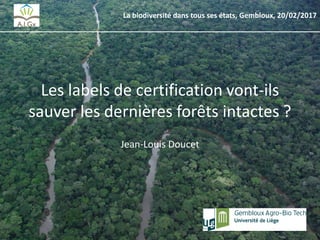 Les labels de certification vont-ils
sauver les dernières forêts intactes ?
Jean-Louis Doucet
La biodiversité dans tous ses états, Gembloux, 20/02/2017
 