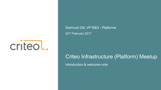 Criteo Infrastructure (Platform) Meetup
22nd February 2017
Diarmuid Gill, VP R&D - Platforms
Introduction & welcome note
 