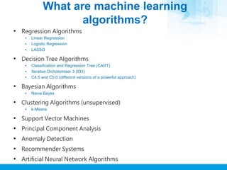 What are machine learning
algorithms?
• Regression Algorithms
▪ Linear Regression
▪ Logistic Regression
▪ LASSO
• Decision...