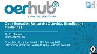 Open Education Research : Overview, Benefits and
Challenges
Open Education - does it work? 22nd February 2017
International Centre for Eye Health Open Education Webinar
Dr. Rob Farrow
@philosopher1978
 