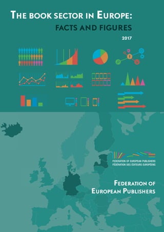 1
THE BOOK SECTOR IN EUROPE:
FACTS AND FIGURES
2017
FEDERATION OF
EUROPEAN PUBLISHERS
 