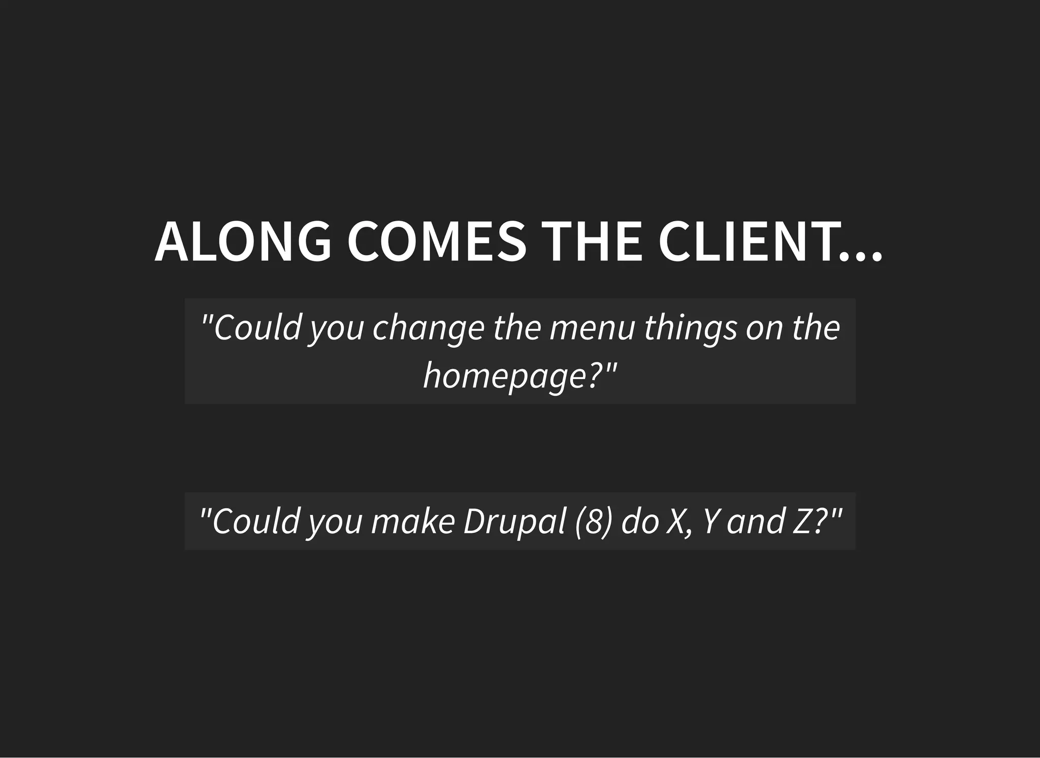 ALONG COMES THE CLIENT...
"Could you change the menu things on the
homepage?"
"Could you make Drupal (8) do X, Y and Z?"
 