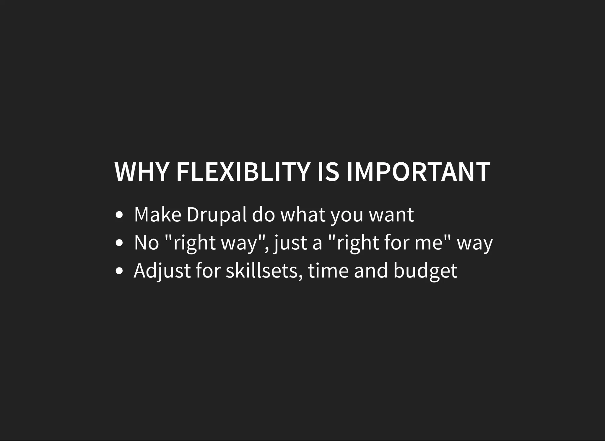 WHY FLEXIBLITY IS IMPORTANT
Make Drupal do what you want
No "right way", just a "right for me" way
Adjust for skillsets, time and budget
 