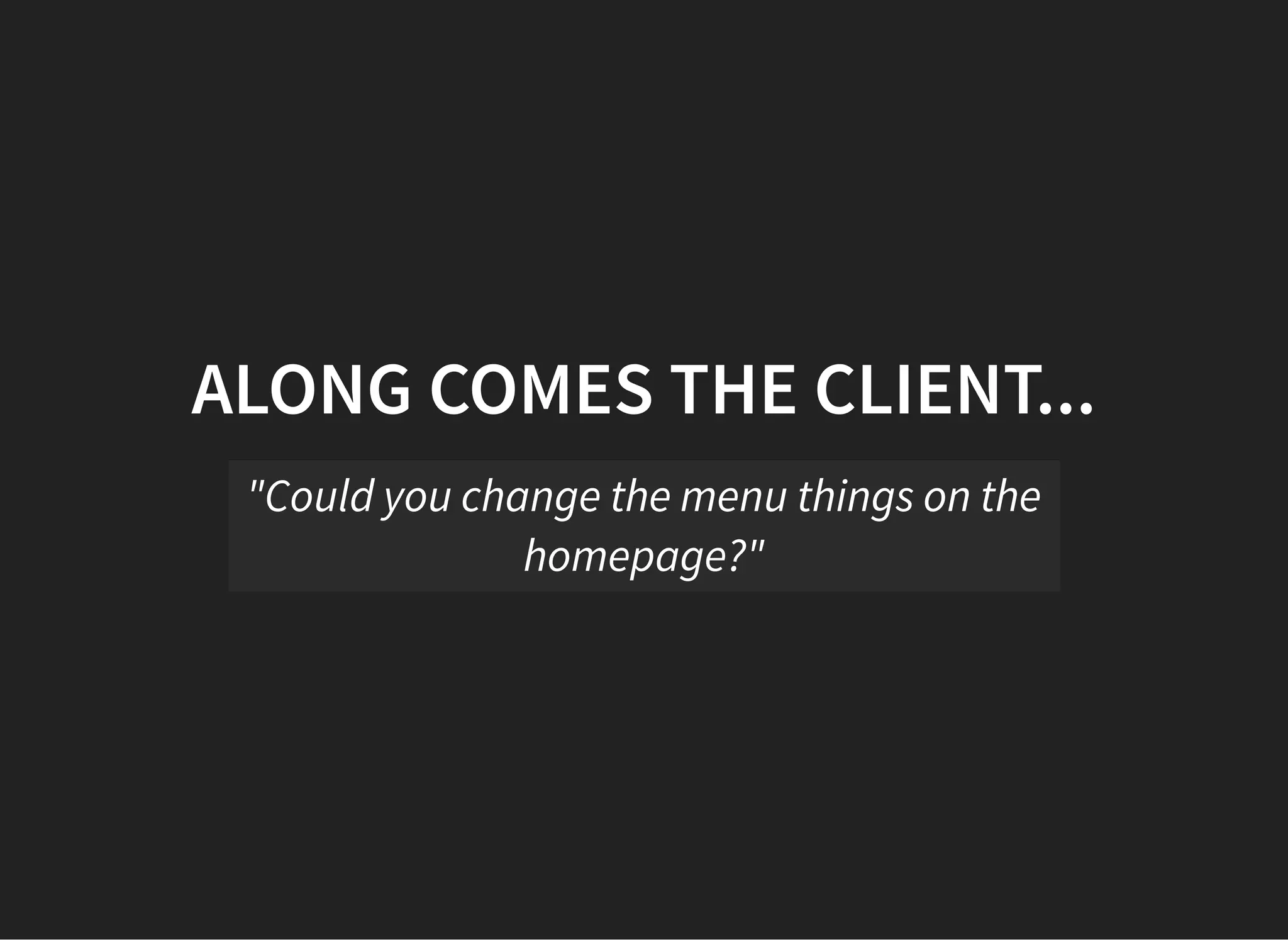 ALONG COMES THE CLIENT...
"Could you change the menu things on the
homepage?"
 