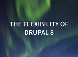 THE FLEXIBILITY OF
DRUPAL 8
 