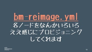 19
bm-reimage.yml
各ノードをなんかいろいろ
ええ感じにプロビジョニング
してくれます
 