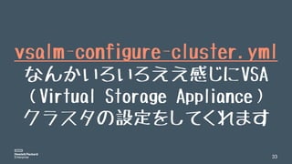33
vsalm-configure-cluster.yml
なんかいろいろええ感じにVSA
（Virtual Storage Appliance）
クラスタの設定をしてくれます
 