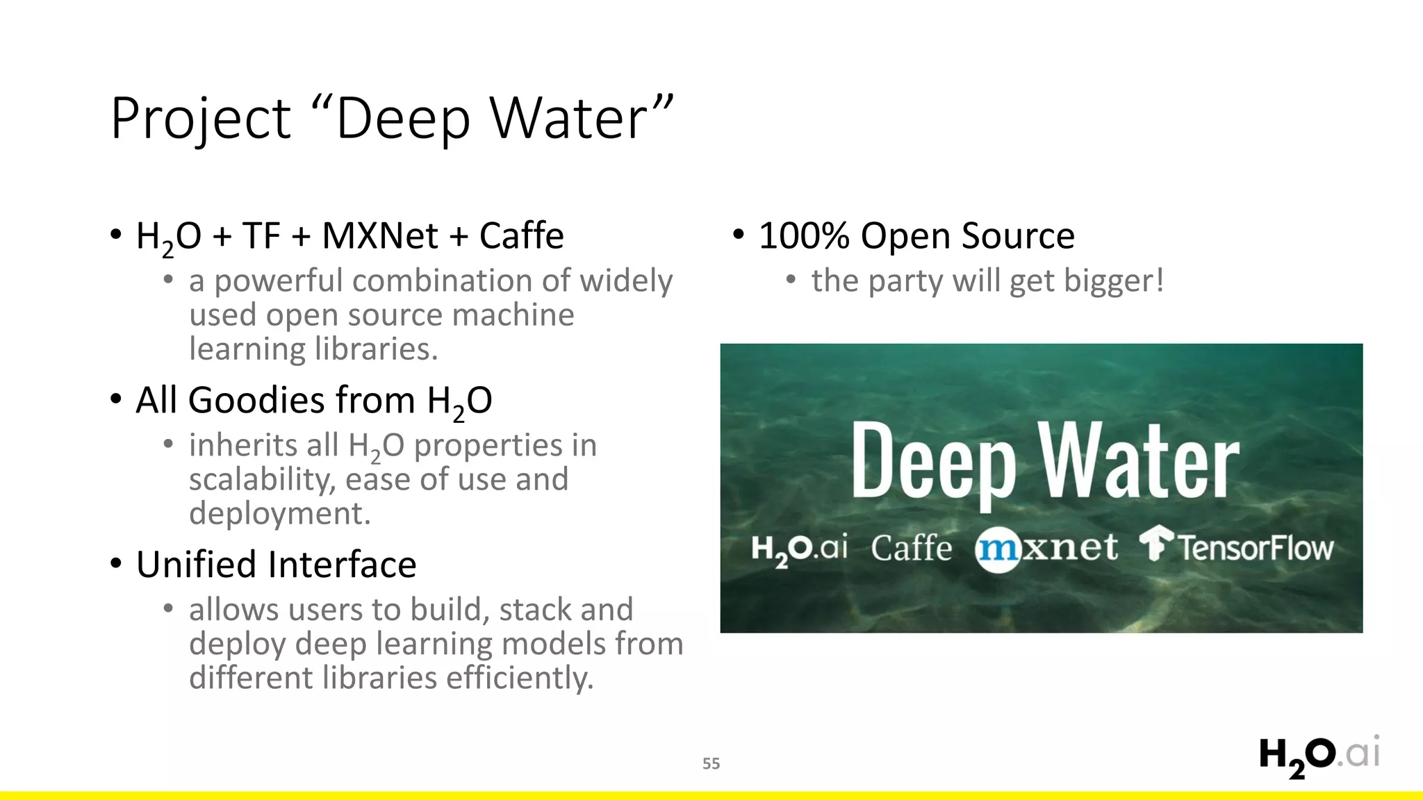 Project “Deep Water”
• H2O + TF + MXNet + Caffe
• a powerful combination of widely
used open source machine
learning libraries.
• All Goodies from H2O
• inherits all H2O properties in
scalability, ease of use and
deployment.
• Unified Interface
• allows users to build, stack and
deploy deep learning models from
different libraries efficiently.
55
• 100% Open Source
• the party will get bigger!
 