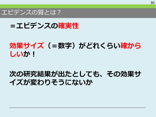 エビデンスの質とは？
＝エビデンスの確実性
効果サイズ（＝数字）がどれくらい確から
しいか！
次の研究結果が出たとしても、その効果サ
イズが変わりそうにないか
30
 