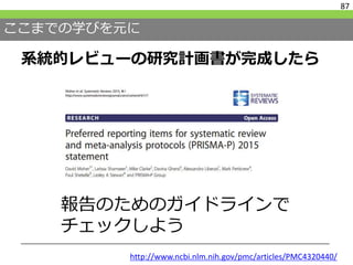 ここまでの学びを元に
系統的レビューの研究計画書が完成したら
87
報告のためのガイドラインで
チェックしよう
http://www.ncbi.nlm.nih.gov/pmc/articles/PMC4320440/
 
