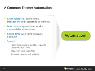 10 Preferred
Provider
Business
Solutions
A Common Theme: Automation
• Clear audit trail down to the
transactions and supporting documents
• Less manual spreadsheet work =
more reliable calculations
• Spend time with complex issues,
not math
• Speed!
– Faster responses to auditor requests
saves you both time
– May even save audit fees
– Separate close of sub ledgers
Automation!
 