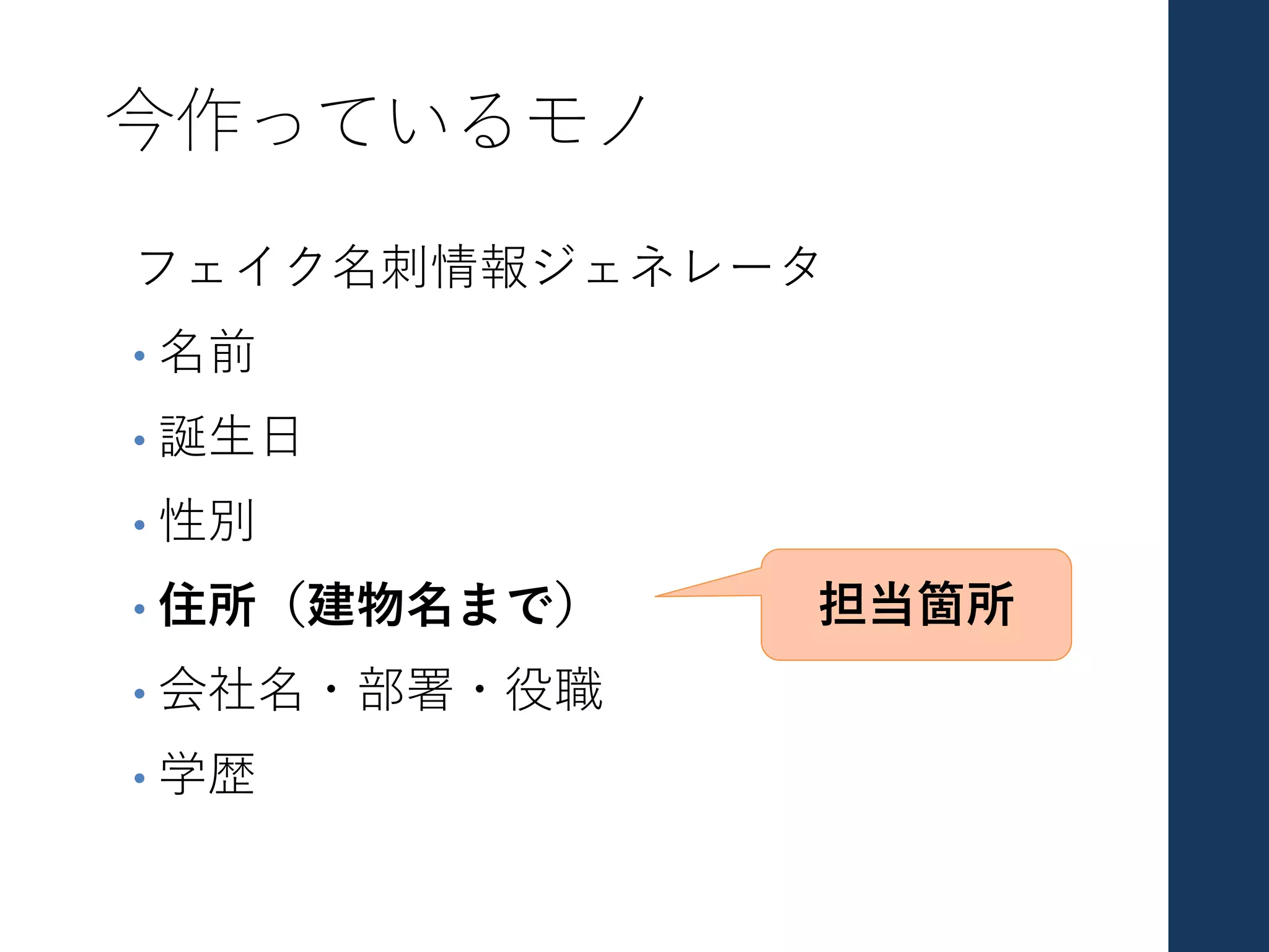 今作っているモノ
フェイク名刺情報ジェネレータ
• 名前
• 誕⽣⽇
• 性別
• 住所（建物名まで）
• 会社名・部署・役職
• 学歴
担当箇所
 