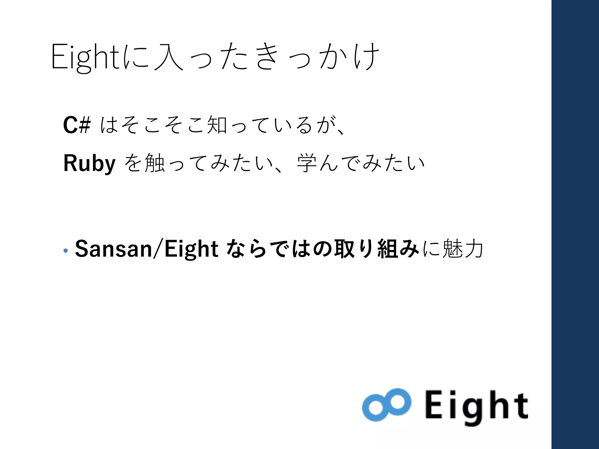 Eightに⼊ったきっかけ
C# はそこそこ知っているが、
Ruby を触ってみたい、学んでみたい
• Sansan/Eight ならではの取り組みに魅⼒
 