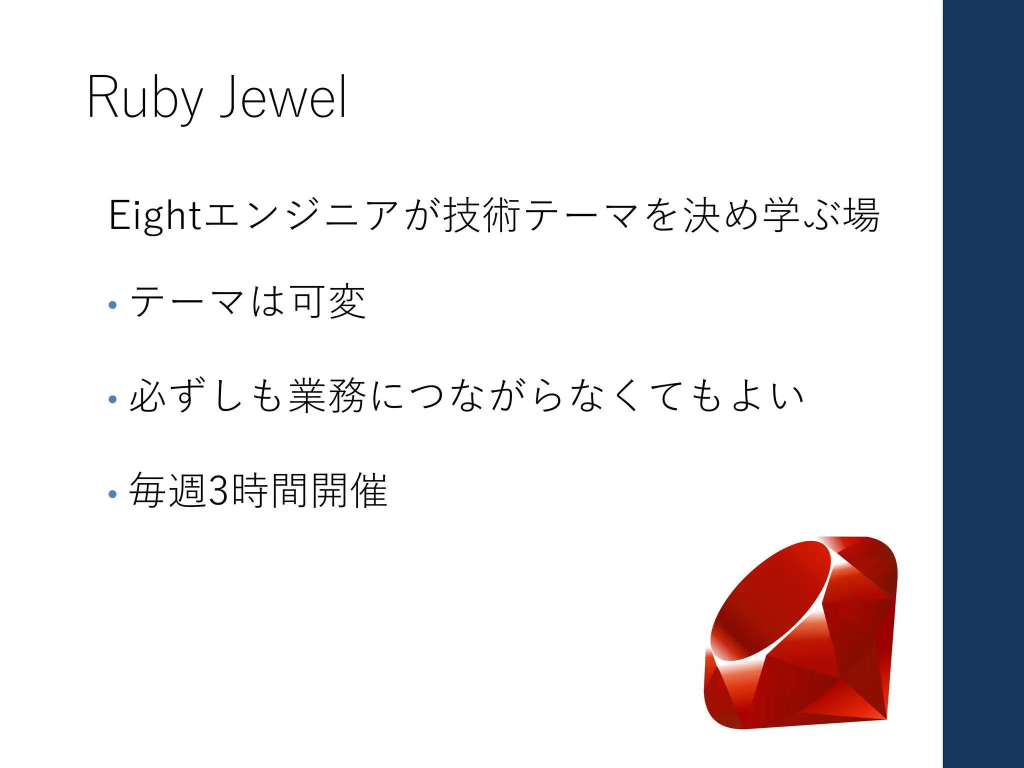 Ruby Jewel
Eightエンジニアが技術テーマを決め学ぶ場
• テーマは可変
• 必ずしも業務につながらなくてもよい
• 毎週3時間開催
 