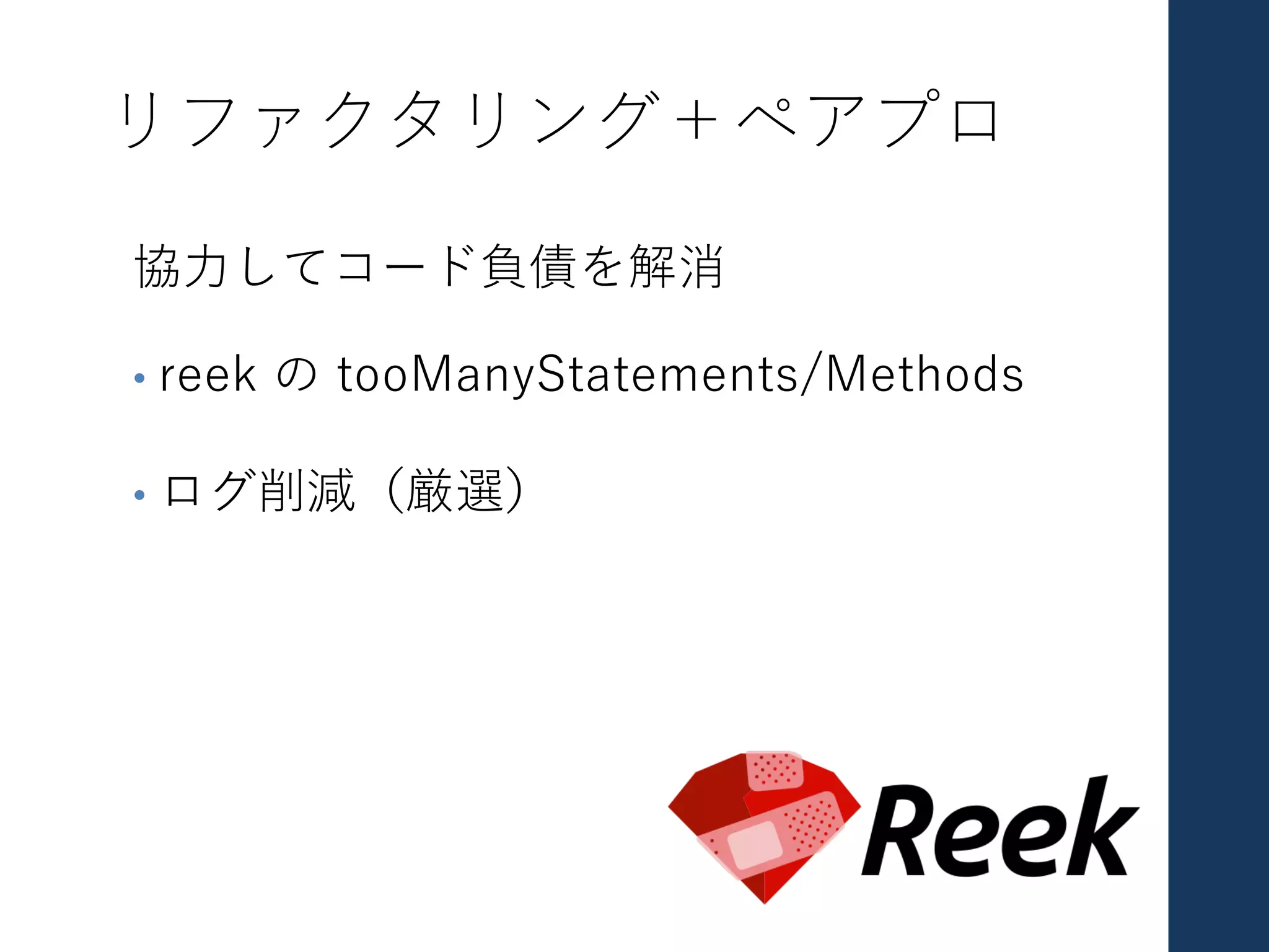 リファクタリング＋ペアプロ
協⼒してコード負債を解消
• reek の tooManyStatements/Methods
• ログ削減（厳選）
 