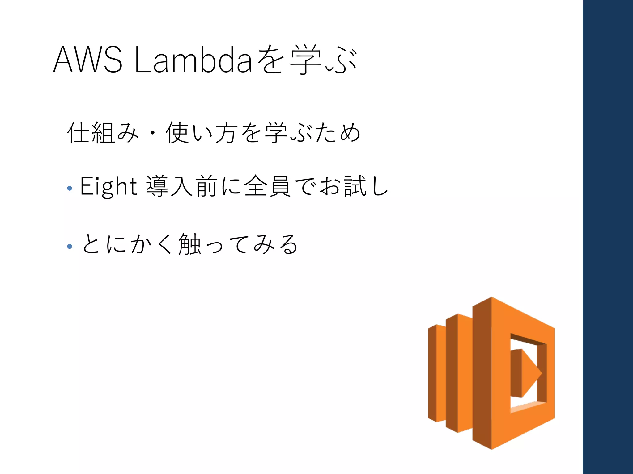 AWS Lambdaを学ぶ
仕組み・使い⽅を学ぶため
• Eight 導⼊前に全員でお試し
• とにかく触ってみる
 