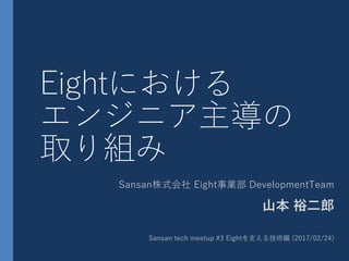 Eightにおける
エンジニア主導の
取り組み
Sansan株式会社 Eight事業部 DevelopmentTeam
⼭本 裕⼆郎
Sansan tech meetup #3 Eightを⽀える技術編 (2017/02/24)
 