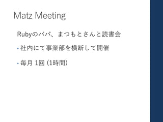 Matz Meeting
Rubyのパパ、まつもとさんと読書会
• 社内にて事業部を横断して開催
• 毎⽉ 1回 (1時間)
 