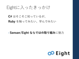 Eightに⼊ったきっかけ
C# はそこそこ知っているが、
Ruby を触ってみたい、学んでみたい
• Sansan/Eight ならではの取り組みに魅⼒
 