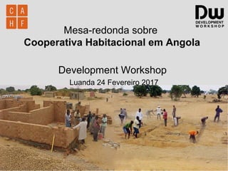 Mesa-redonda sobre
Cooperativa Habitacional em Angola
Development Workshop
Luanda 24 Fevereiro 2017
 