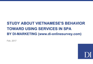 STUDY ABOUT VIETNAMESE'S BEHAVIOR
TOWARD USING SERVICES IN SPA
BY DI-MARKETING (www.di-onlinesurvey.com)
Feb, 2017
 
