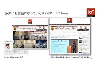 15
多大にお世話になっているメディア： IoT News
https://iotnews.jp/ 昨年12月のIoT特集では全セッションのレポートを作成頂いた
 